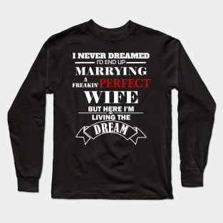 I never dreamed I'd end marrying a freaking perfect wife but here  I'm living the dream Long Sleeve T-Shirt